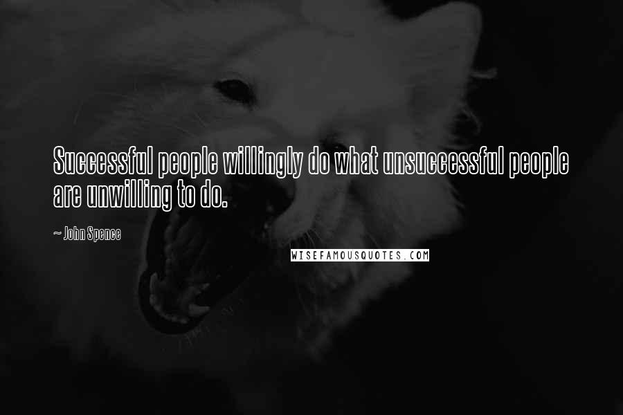 John Spence quotes: Successful people willingly do what unsuccessful people are unwilling to do.