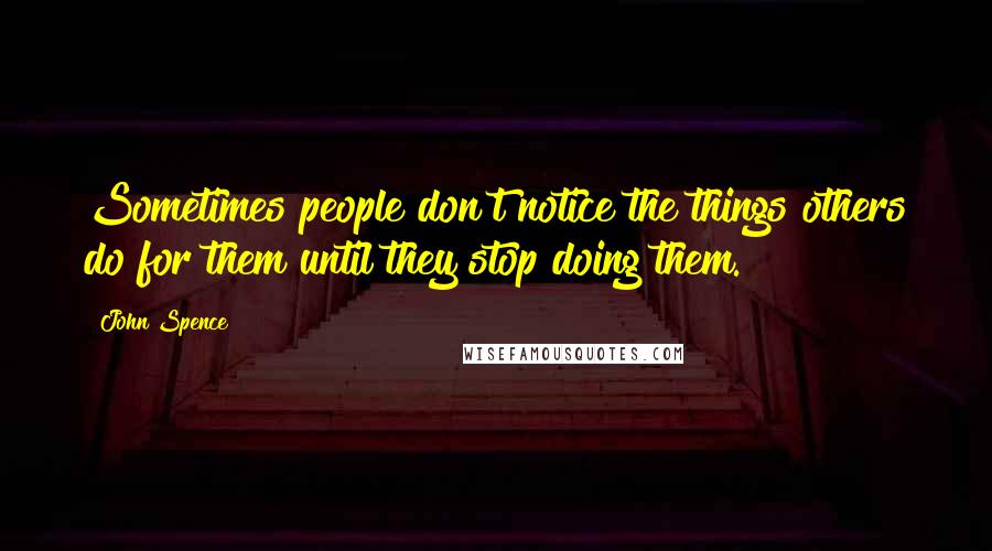 John Spence quotes: Sometimes people don't notice the things others do for them until they stop doing them.