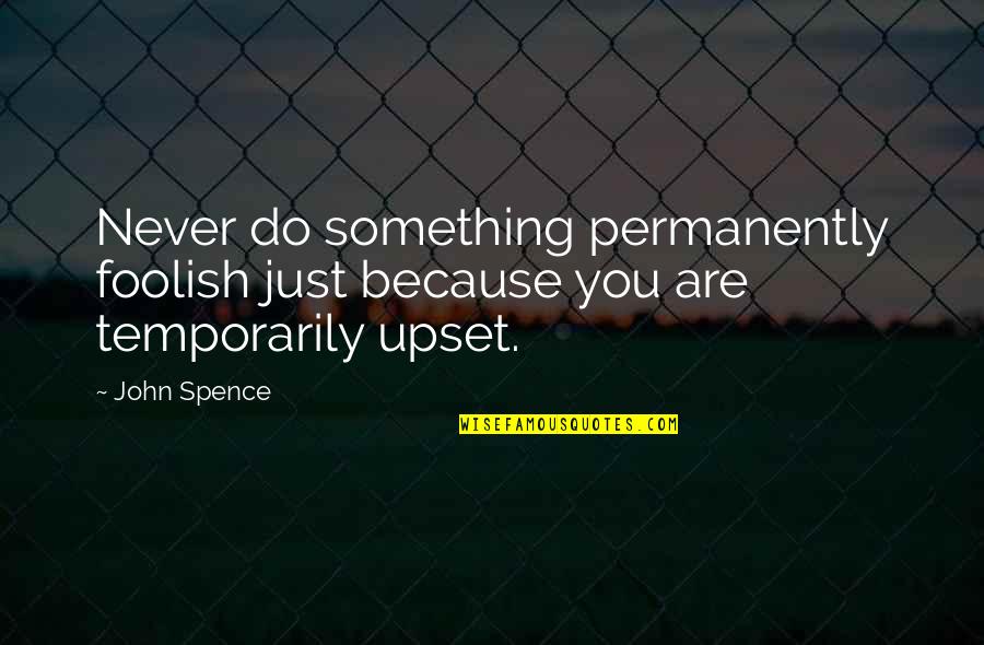John Spence Quotes By John Spence: Never do something permanently foolish just because you
