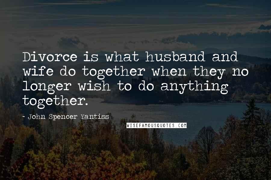 John Spencer Yantiss quotes: Divorce is what husband and wife do together when they no longer wish to do anything together.