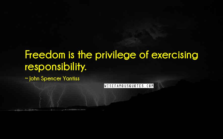 John Spencer Yantiss quotes: Freedom is the privilege of exercising responsibility.
