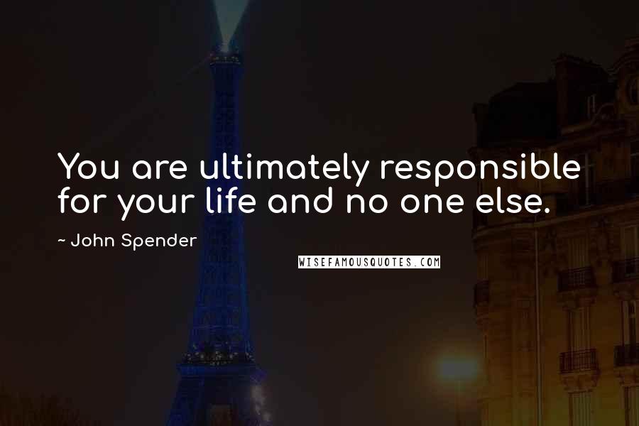 John Spender quotes: You are ultimately responsible for your life and no one else.