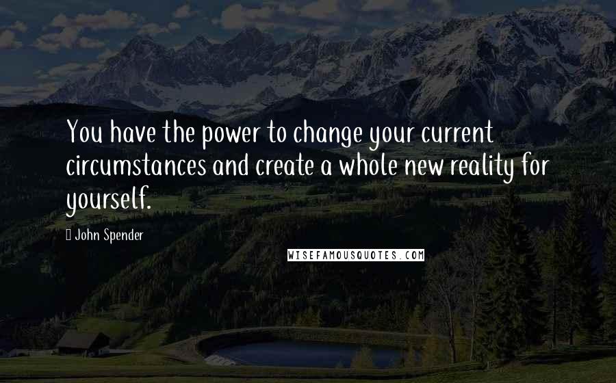 John Spender quotes: You have the power to change your current circumstances and create a whole new reality for yourself.