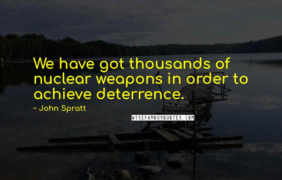 John Spratt quotes: We have got thousands of nuclear weapons in order to achieve deterrence.