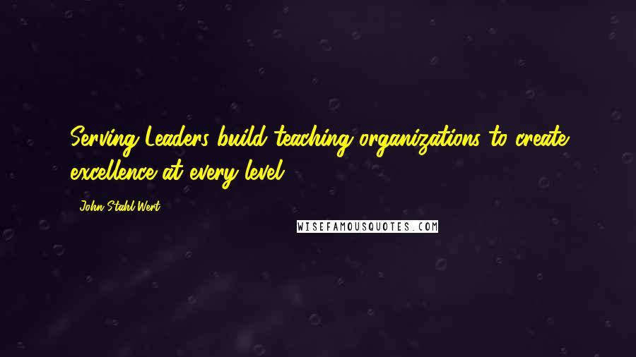 John Stahl-Wert quotes: Serving Leaders build teaching organizations to create excellence at every level.