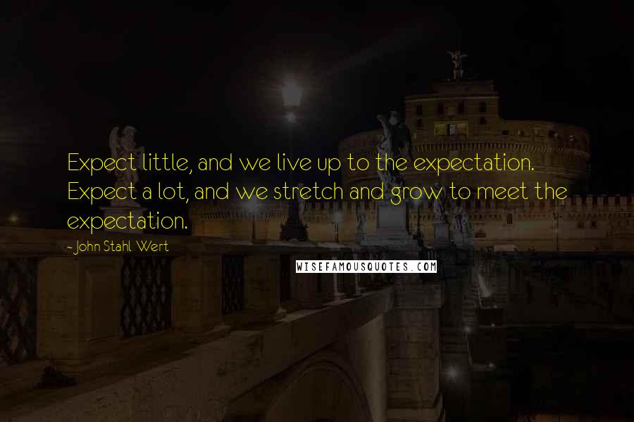 John Stahl-Wert quotes: Expect little, and we live up to the expectation. Expect a lot, and we stretch and grow to meet the expectation.