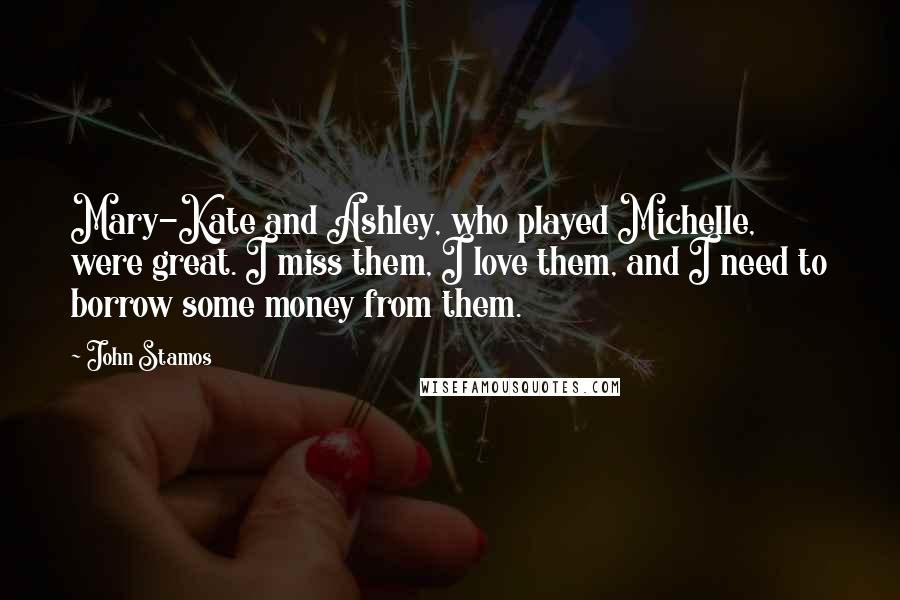 John Stamos quotes: Mary-Kate and Ashley, who played Michelle, were great. I miss them, I love them, and I need to borrow some money from them.