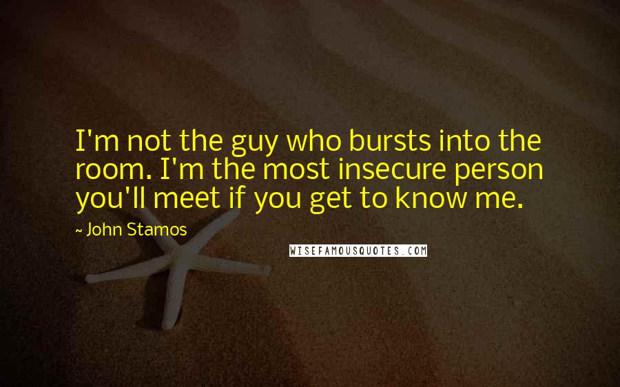 John Stamos quotes: I'm not the guy who bursts into the room. I'm the most insecure person you'll meet if you get to know me.