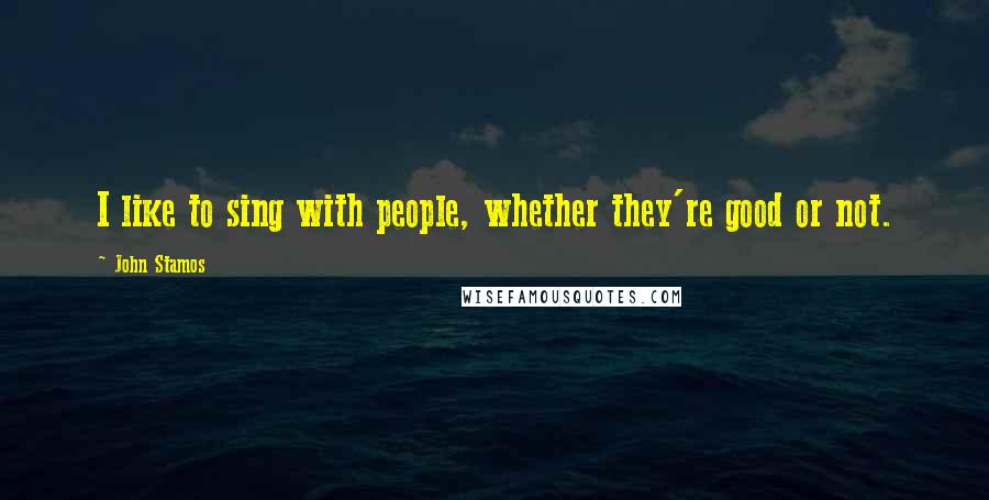 John Stamos quotes: I like to sing with people, whether they're good or not.