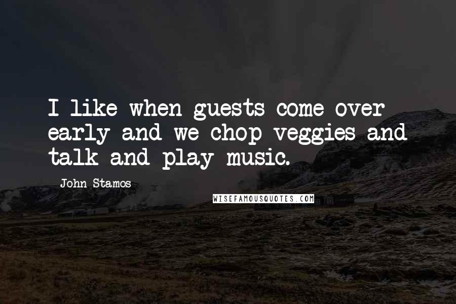 John Stamos quotes: I like when guests come over early and we chop veggies and talk and play music.