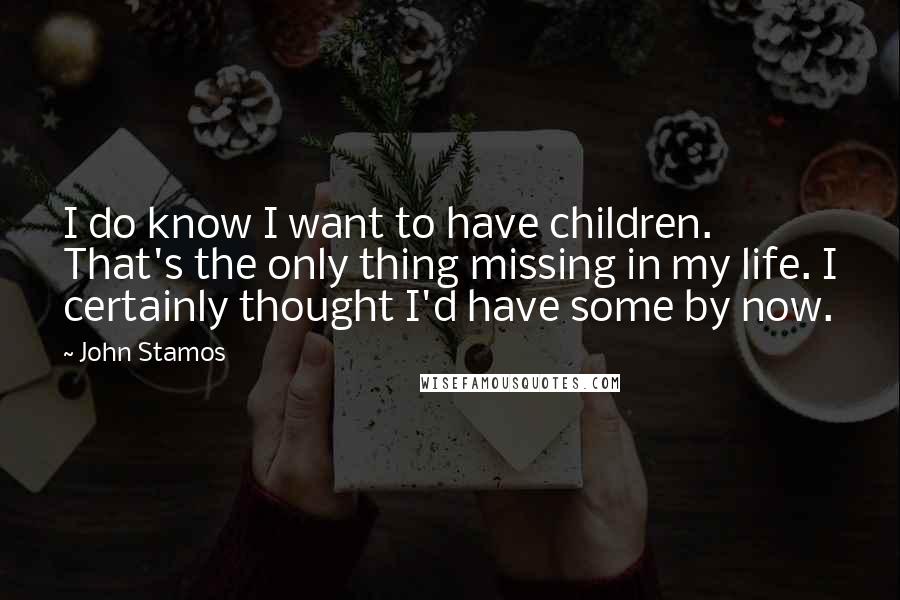 John Stamos quotes: I do know I want to have children. That's the only thing missing in my life. I certainly thought I'd have some by now.