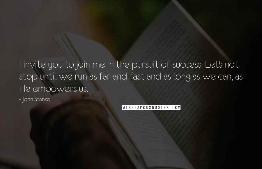 John Stanko quotes: I invite you to join me in the pursuit of success. Let's not stop until we run as far and fast and as long as we can, as He empowers