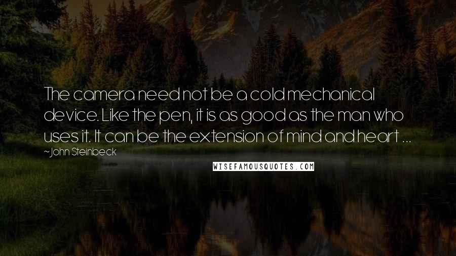 John Steinbeck quotes: The camera need not be a cold mechanical device. Like the pen, it is as good as the man who uses it. It can be the extension of mind and