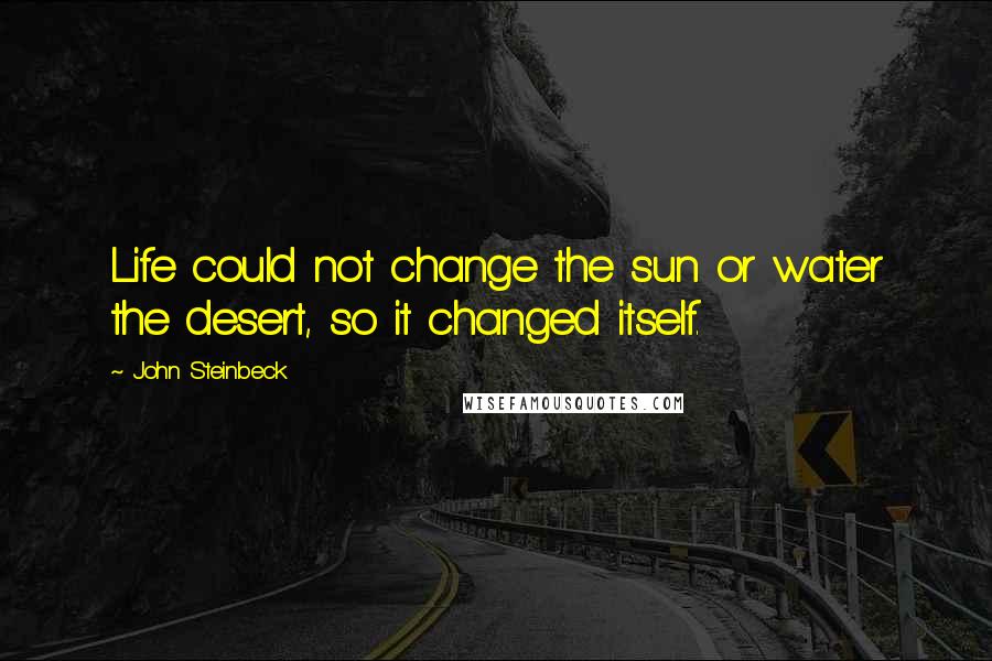 John Steinbeck quotes: Life could not change the sun or water the desert, so it changed itself.