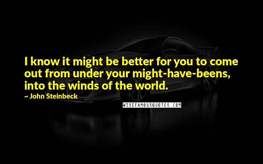 John Steinbeck quotes: I know it might be better for you to come out from under your might-have-beens, into the winds of the world.