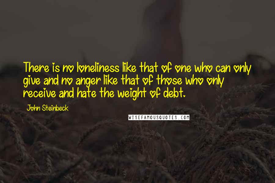 John Steinbeck quotes: There is no loneliness like that of one who can only give and no anger like that of those who only receive and hate the weight of debt.