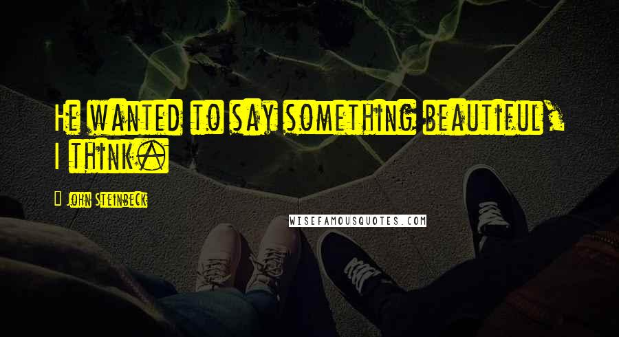 John Steinbeck quotes: He wanted to say something beautiful, I think.