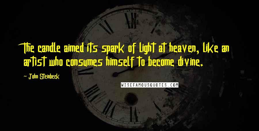 John Steinbeck quotes: The candle aimed its spark of light at heaven, like an artist who consumes himself to become divine.