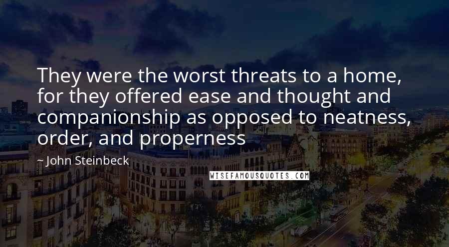 John Steinbeck quotes: They were the worst threats to a home, for they offered ease and thought and companionship as opposed to neatness, order, and properness