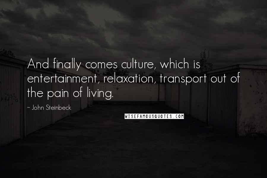 John Steinbeck quotes: And finally comes culture, which is entertainment, relaxation, transport out of the pain of living.