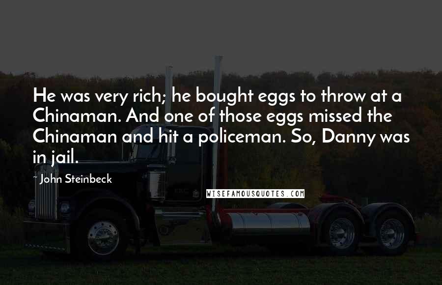 John Steinbeck quotes: He was very rich; he bought eggs to throw at a Chinaman. And one of those eggs missed the Chinaman and hit a policeman. So, Danny was in jail.