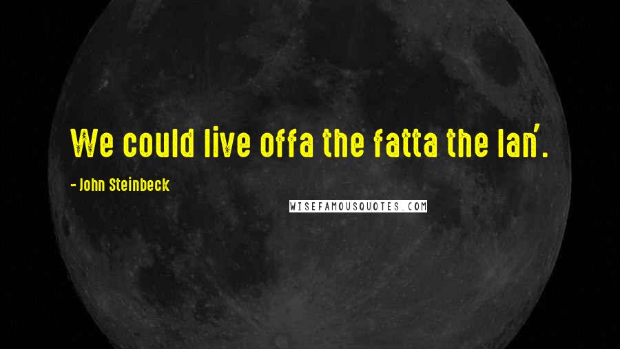 John Steinbeck quotes: We could live offa the fatta the lan'.