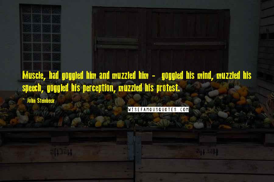John Steinbeck quotes: Muscle, had goggled him and muzzled him - goggled his mind, muzzled his speech, goggled his perception, muzzled his protest.