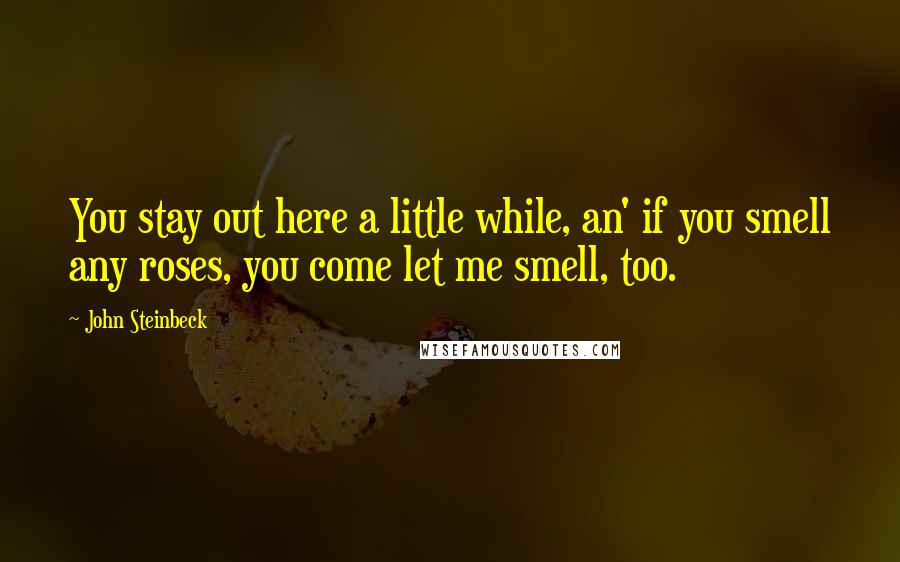 John Steinbeck quotes: You stay out here a little while, an' if you smell any roses, you come let me smell, too.