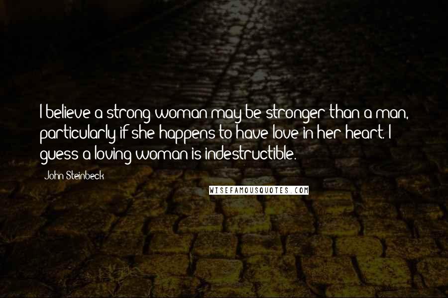 John Steinbeck quotes: I believe a strong woman may be stronger than a man, particularly if she happens to have love in her heart. I guess a loving woman is indestructible.