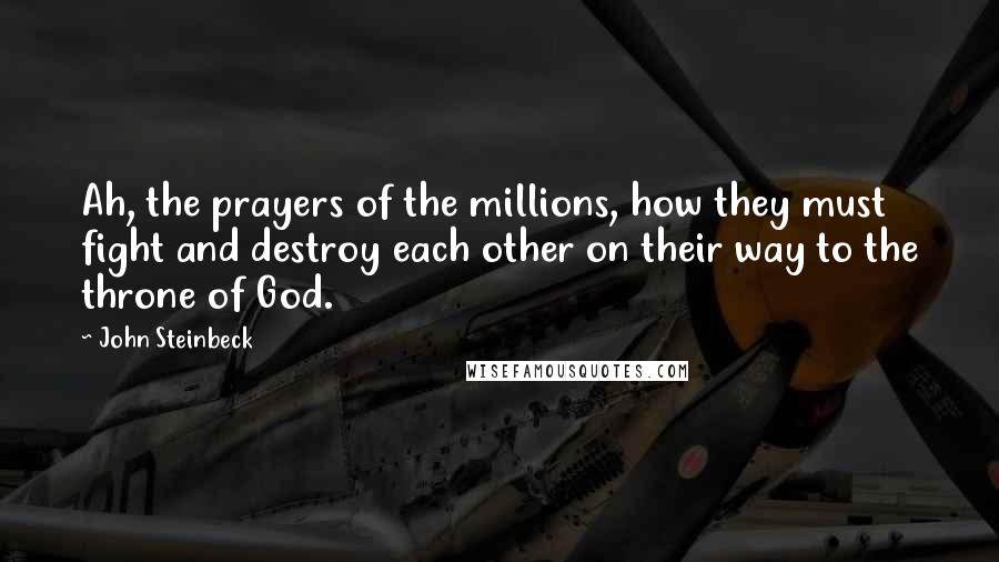 John Steinbeck quotes: Ah, the prayers of the millions, how they must fight and destroy each other on their way to the throne of God.