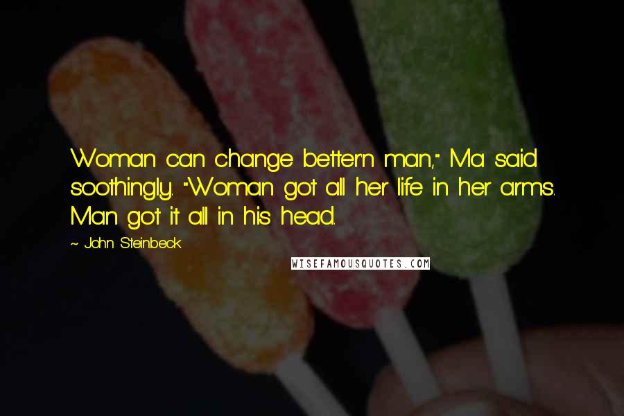 John Steinbeck quotes: Woman can change better'n man," Ma said soothingly. "Woman got all her life in her arms. Man got it all in his head.