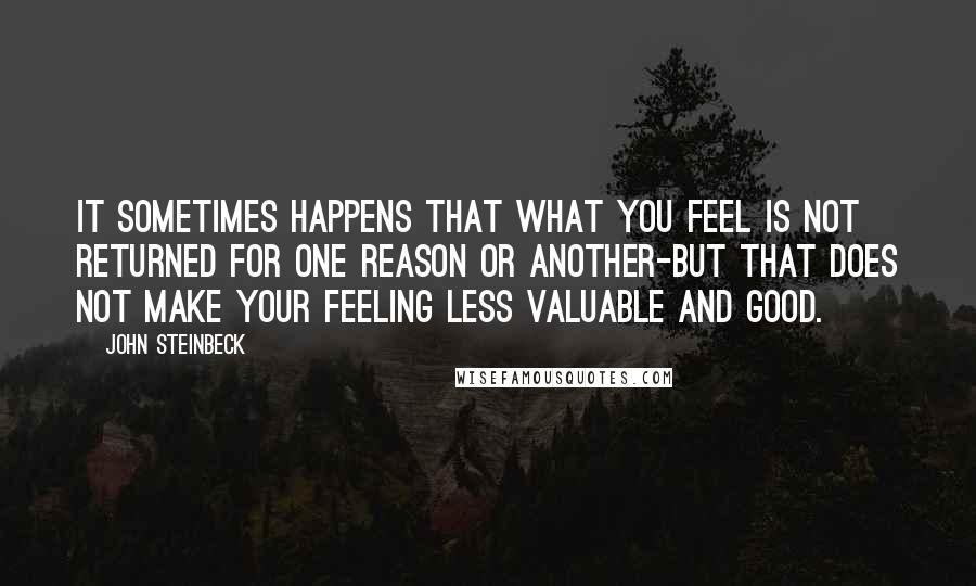 John Steinbeck quotes: It sometimes happens that what you feel is not returned for one reason or another-but that does not make your feeling less valuable and good.