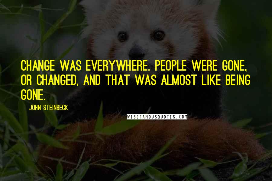 John Steinbeck quotes: Change was everywhere. People were gone, or changed, and that was almost like being gone.