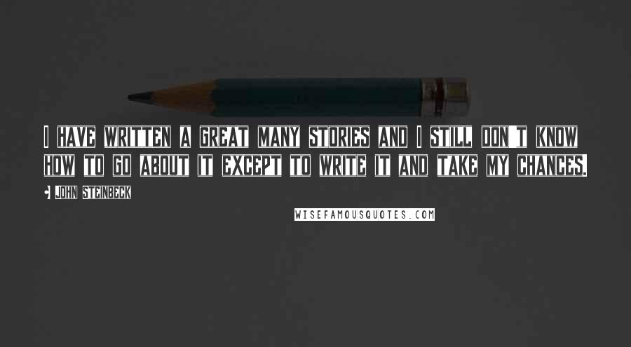 John Steinbeck quotes: I have written a great many stories and I still don't know how to go about it except to write it and take my chances.