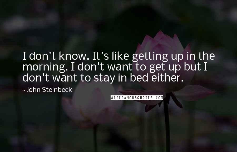 John Steinbeck quotes: I don't know. It's like getting up in the morning. I don't want to get up but I don't want to stay in bed either.