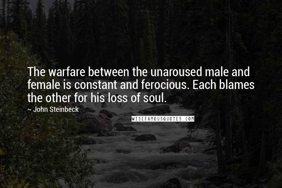John Steinbeck quotes: The warfare between the unaroused male and female is constant and ferocious. Each blames the other for his loss of soul.