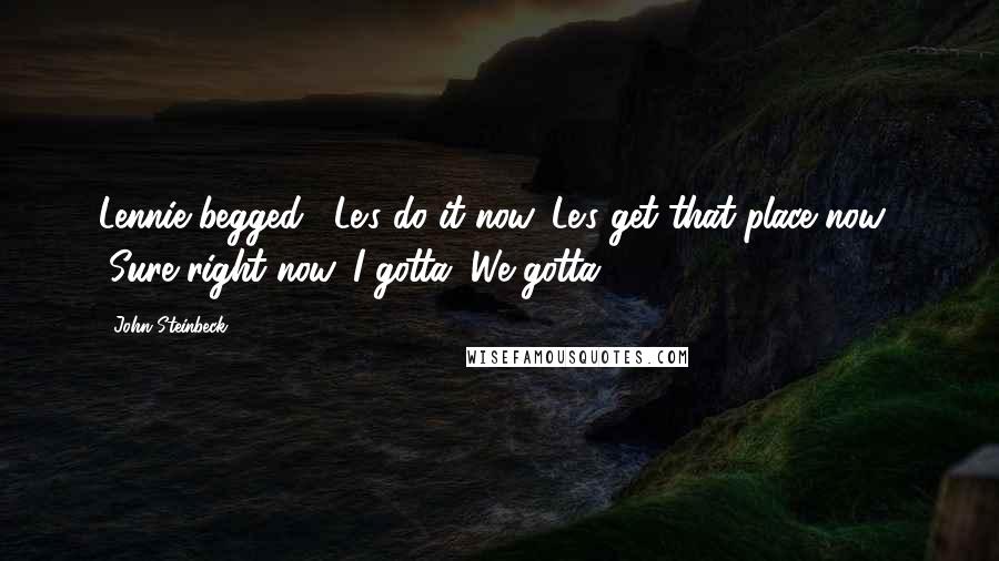 John Steinbeck quotes: Lennie begged, "Le's do it now. Le's get that place now." "Sure right now. I gotta. We gotta.