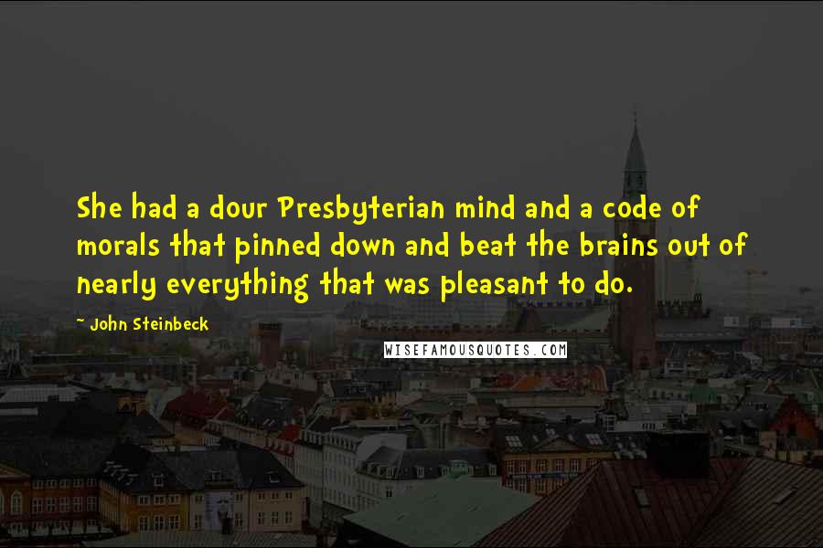 John Steinbeck quotes: She had a dour Presbyterian mind and a code of morals that pinned down and beat the brains out of nearly everything that was pleasant to do.