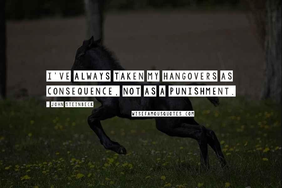 John Steinbeck quotes: I've always taken my hangovers as consequence, not as a punishment.