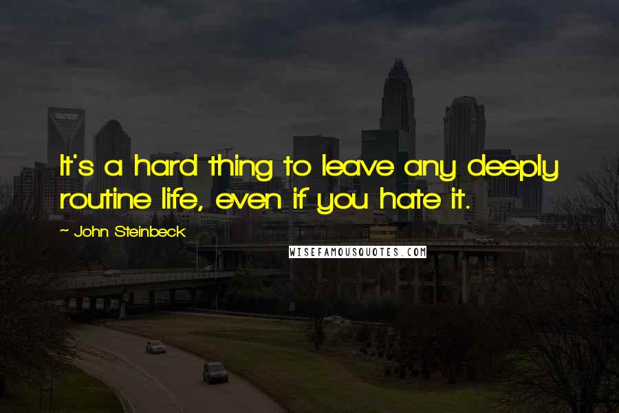 John Steinbeck quotes: It's a hard thing to leave any deeply routine life, even if you hate it.