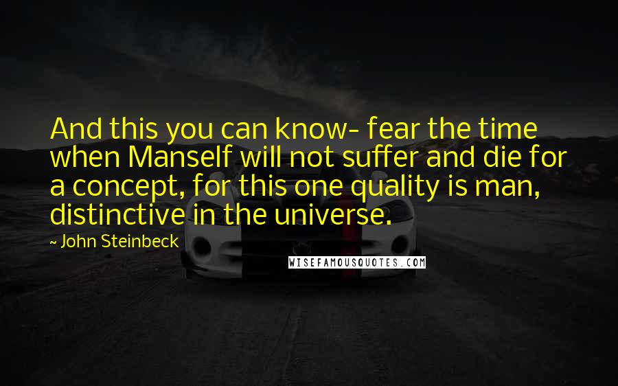 John Steinbeck quotes: And this you can know- fear the time when Manself will not suffer and die for a concept, for this one quality is man, distinctive in the universe.