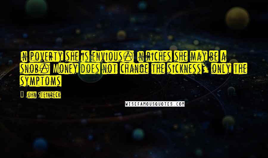 John Steinbeck quotes: In poverty she is envious. In riches she may be a snob. Money does not change the sickness, only the symptoms