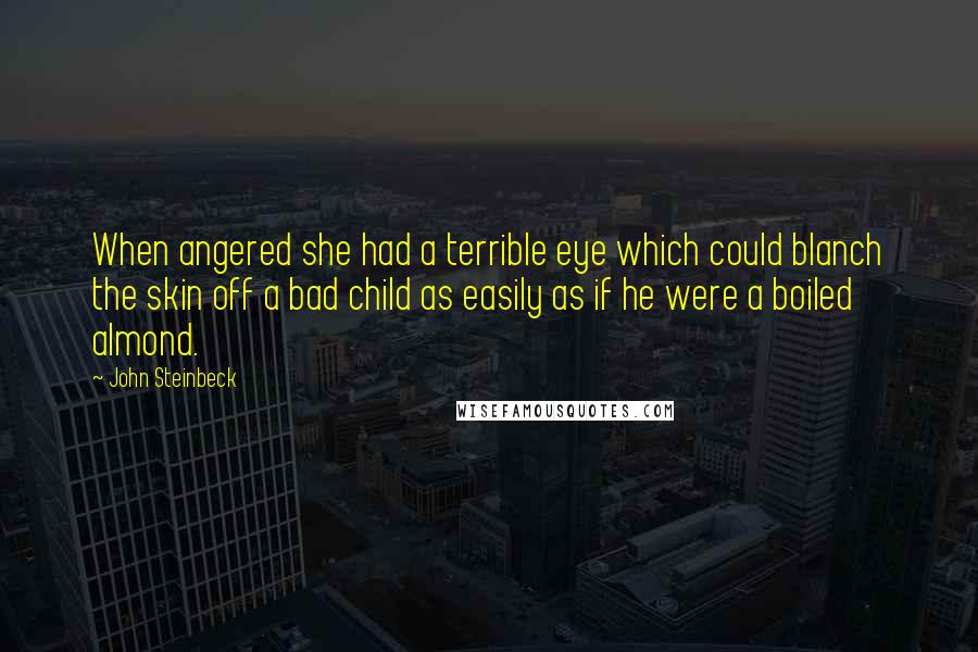 John Steinbeck quotes: When angered she had a terrible eye which could blanch the skin off a bad child as easily as if he were a boiled almond.