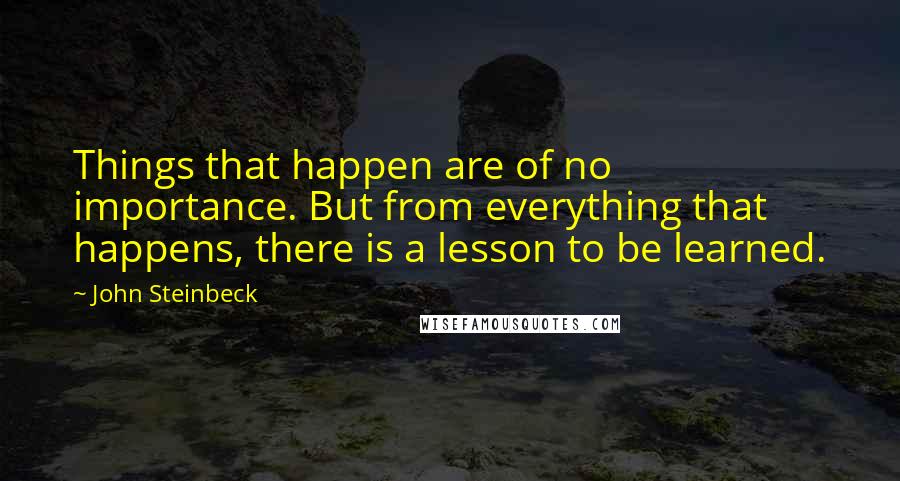 John Steinbeck quotes: Things that happen are of no importance. But from everything that happens, there is a lesson to be learned.