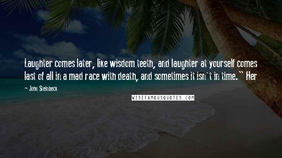 John Steinbeck quotes: Laughter comes later, like wisdom teeth, and laughter at yourself comes last of all in a mad race with death, and sometimes it isn't in time." Her