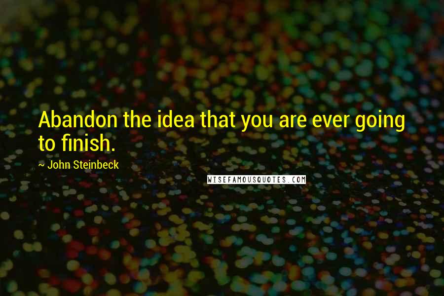 John Steinbeck quotes: Abandon the idea that you are ever going to finish.