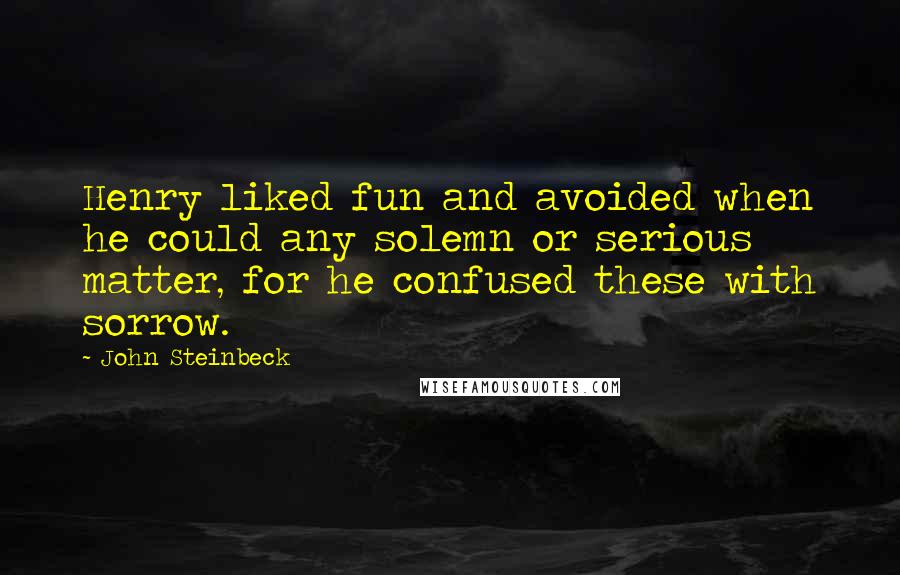 John Steinbeck quotes: Henry liked fun and avoided when he could any solemn or serious matter, for he confused these with sorrow.