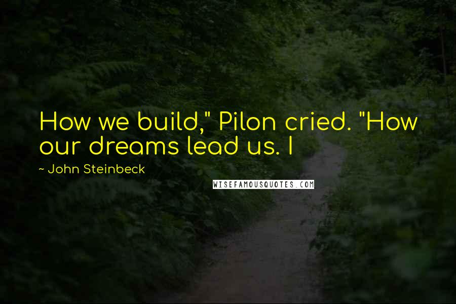 John Steinbeck quotes: How we build," Pilon cried. "How our dreams lead us. I