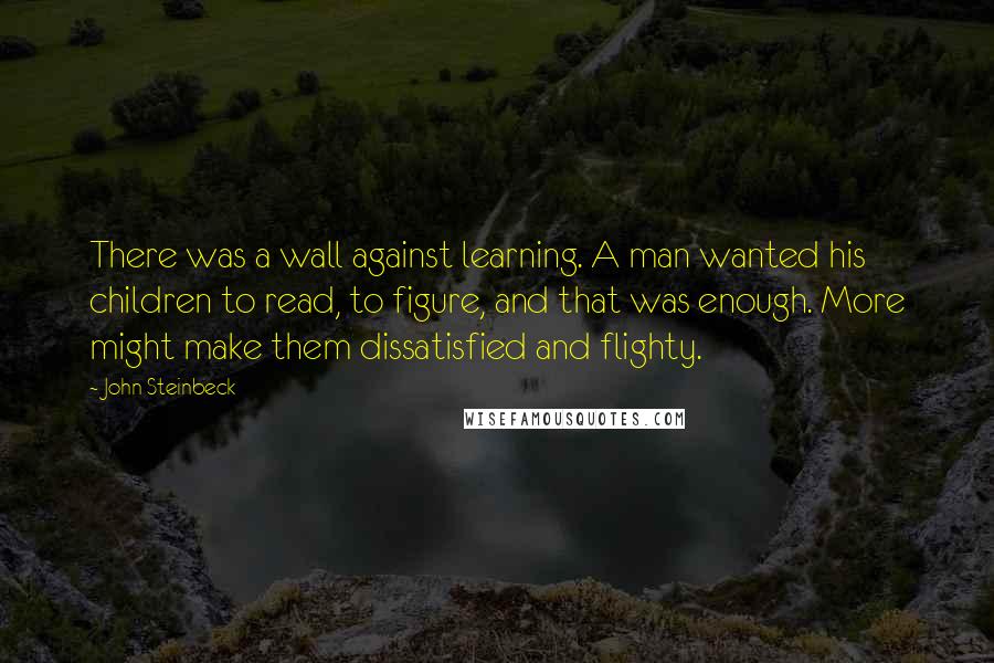 John Steinbeck quotes: There was a wall against learning. A man wanted his children to read, to figure, and that was enough. More might make them dissatisfied and flighty.