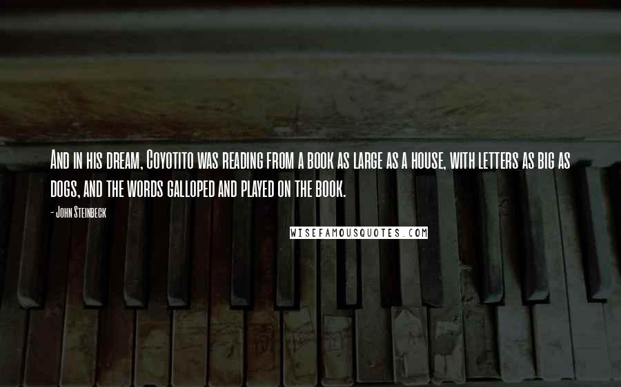 John Steinbeck quotes: And in his dream, Coyotito was reading from a book as large as a house, with letters as big as dogs, and the words galloped and played on the book.